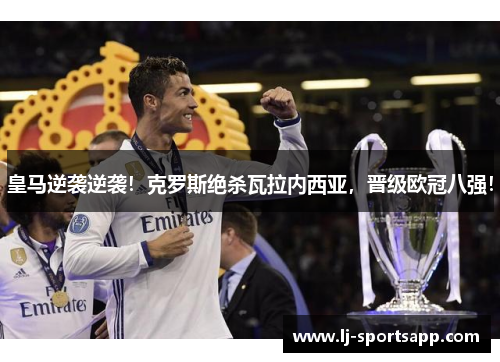 皇马逆袭逆袭！克罗斯绝杀瓦拉内西亚，晋级欧冠八强！