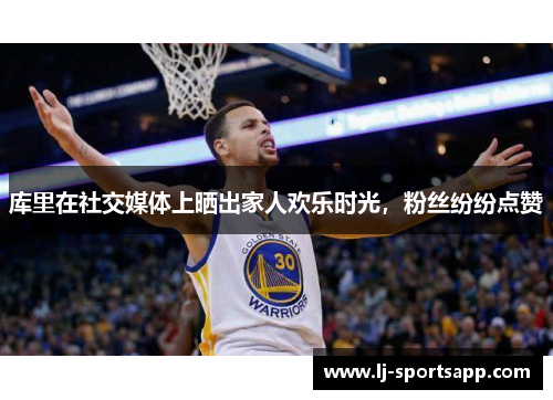 库里在社交媒体上晒出家人欢乐时光，粉丝纷纷点赞