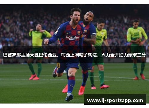 巴塞罗那主场大胜巴伦西亚，梅西上演帽子戏法，火力全开助力豪取三分