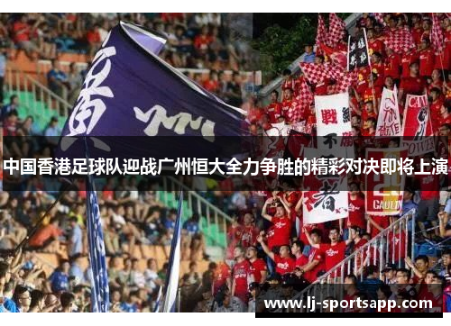 中国香港足球队迎战广州恒大全力争胜的精彩对决即将上演