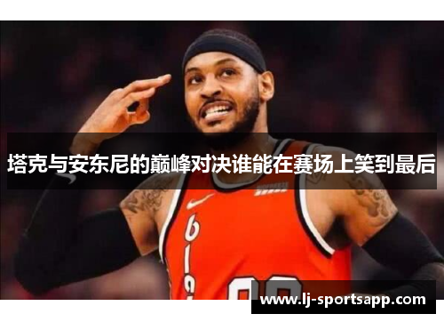 塔克与安东尼的巅峰对决谁能在赛场上笑到最后