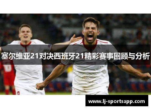 塞尔维亚21对决西班牙21精彩赛事回顾与分析